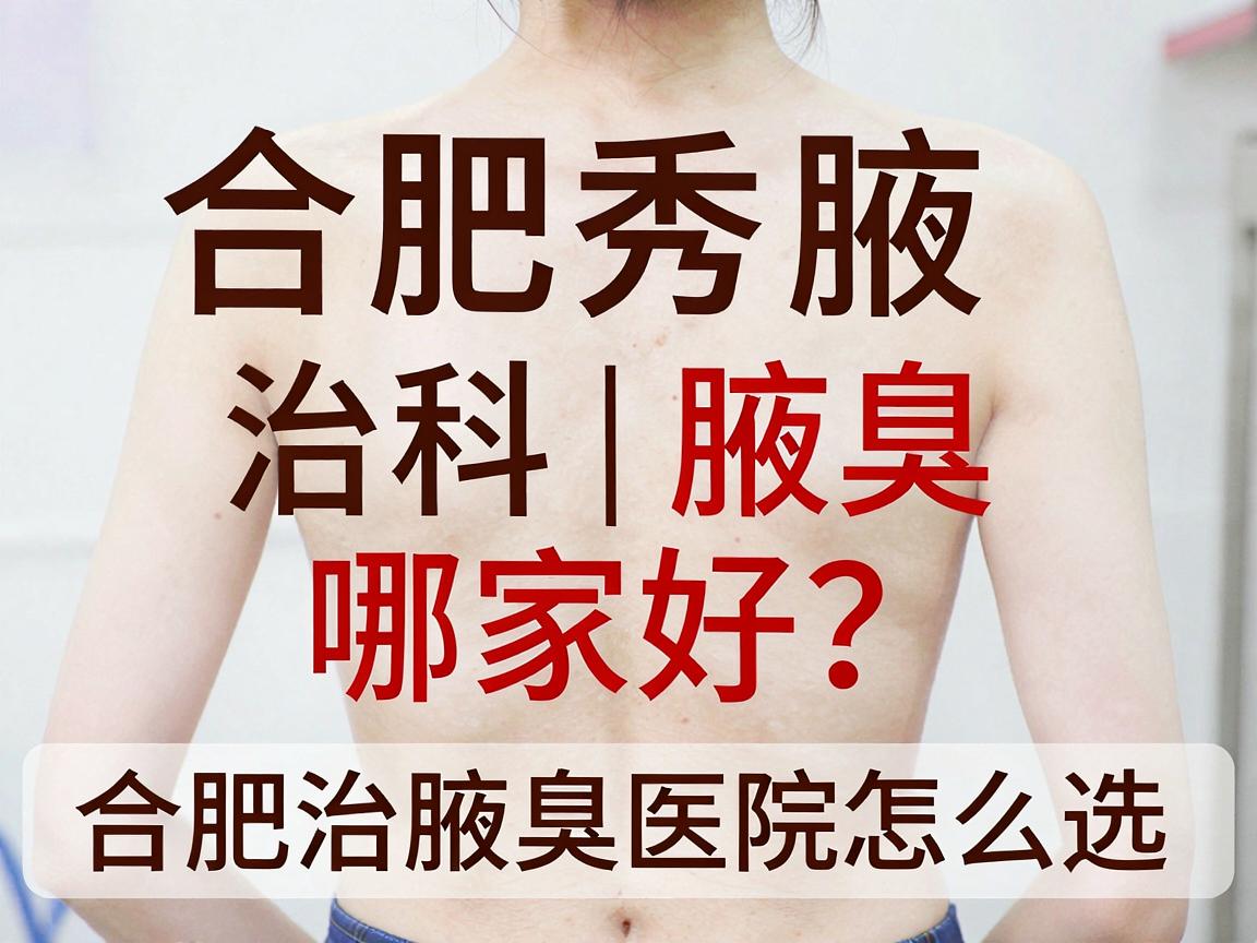 合肥腋秀腋臭专科｜治腋臭哪家好？合肥治腋臭医院怎么选，这篇说透