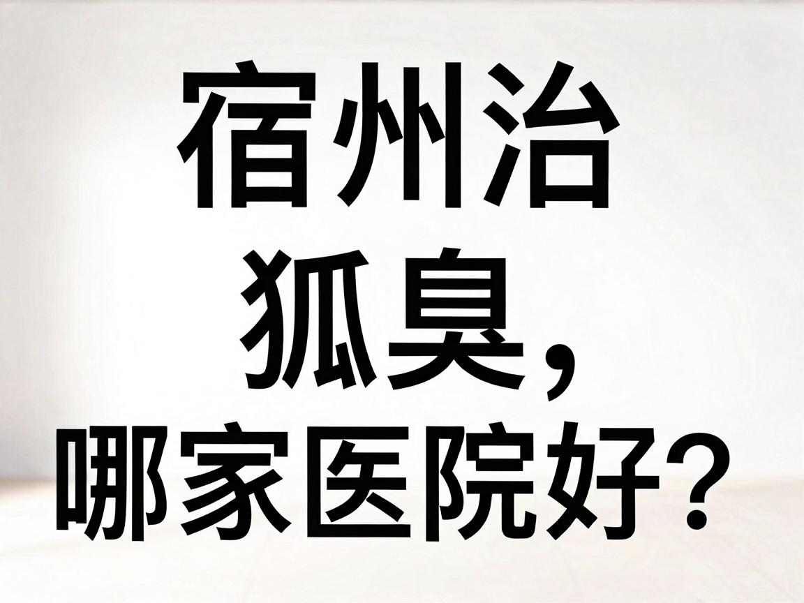 宿州治狐臭哪家医院好？宿州本地人亲测的腋臭医院选择攻略