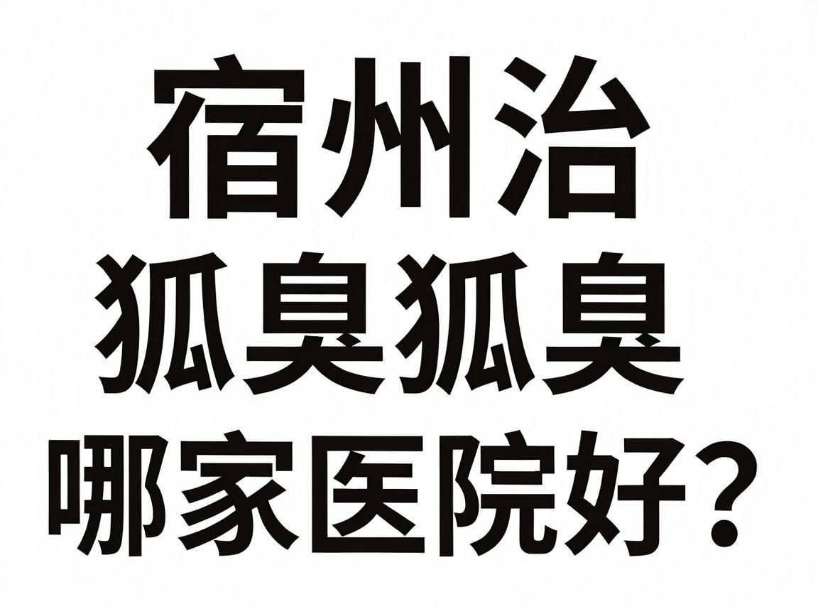 宿州治狐臭哪家医院好？宿州本地人亲测的腋臭医院选择攻略
