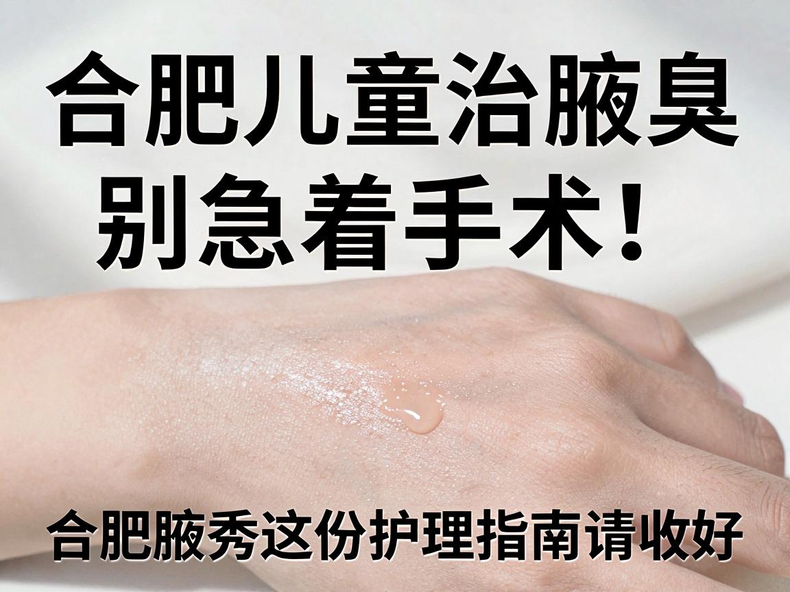 合肥儿童治腋臭，别急着手术！合肥腋秀这份护理指南请收好