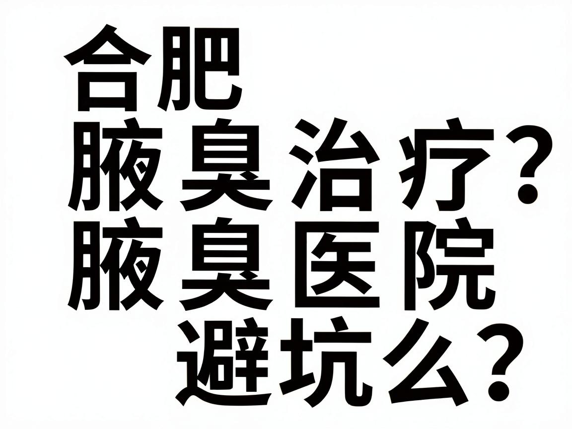 合肥腋臭治疗医院怎么选？专业腋臭医院名单与避坑指南
