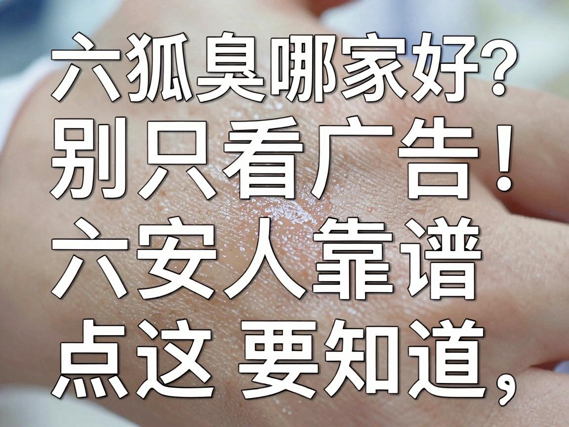 六安狐臭医院哪家好？别只看广告，六安人靠谱祛臭的这几点真相要知道