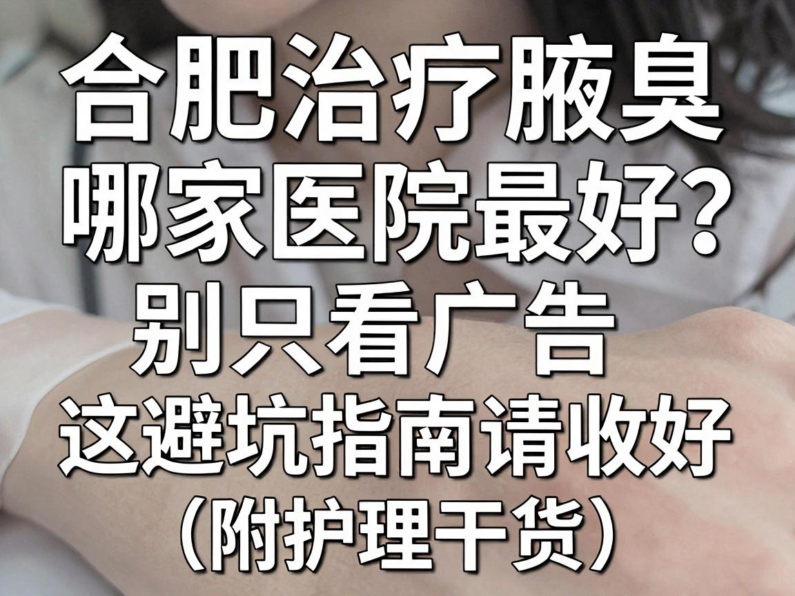 合肥治疗腋臭哪家医院最好？别只看广告，这份避坑指南请收好（附护理干货）