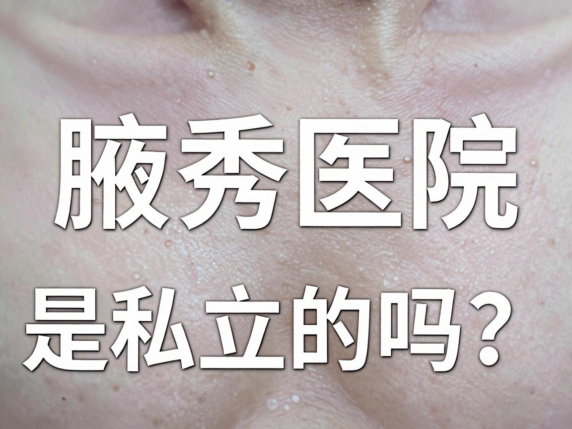 合肥腋秀医院是私立的吗？深度解析腋秀医院性质与腋臭治疗真相