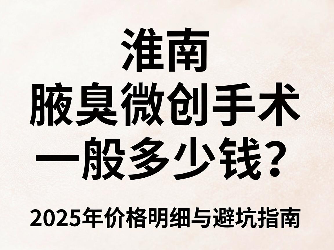 淮南腋臭微创手术一般多少钱？2025年价格明细与避坑指南，腋臭微创手术费用全解析