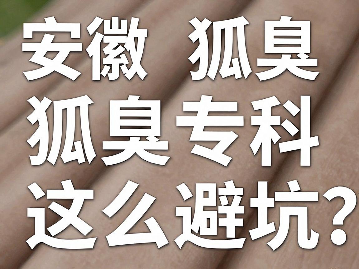 安徽狐臭医院怎么选？看狐臭专科，这三步教你避坑