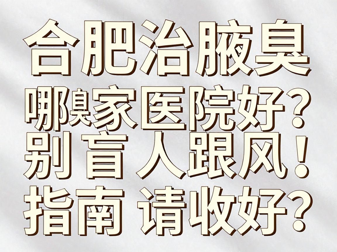 合肥治腋臭哪家医院好？别盲目跟风，这份合肥腋臭医院选择指南请收好