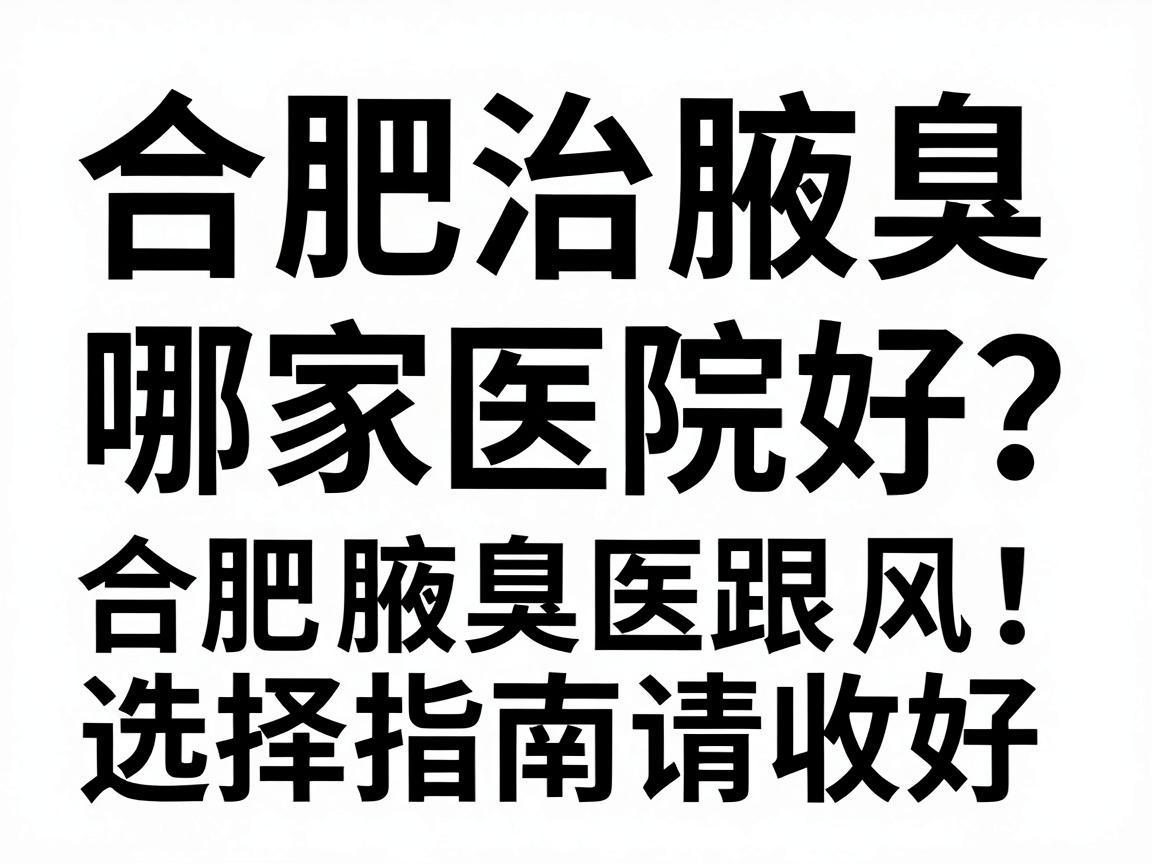 合肥治腋臭哪家医院好？别盲目跟风，这份合肥腋臭医院选择指南请收好