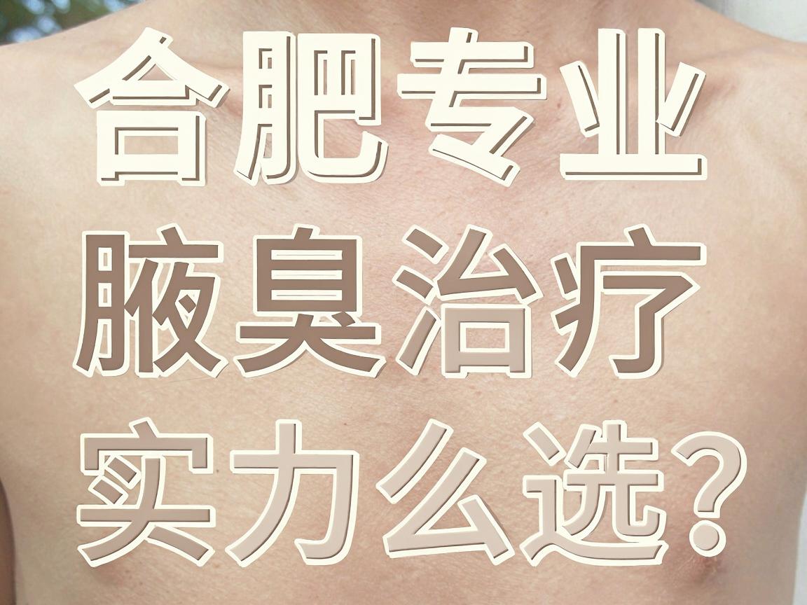 合肥腋臭治疗医院怎么选？合肥专业治狐臭医院实力对比与避坑指南