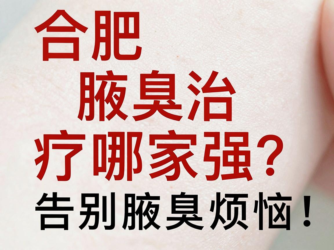 合肥腋臭治疗哪家强？专业腋臭医院选择攻略，告别腋臭烦恼
