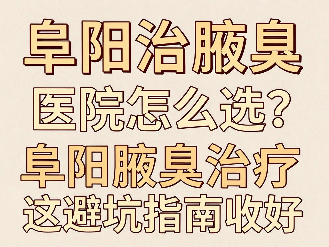 阜阳治腋臭，医院怎么选？阜阳腋臭治疗，这份避坑指南收好