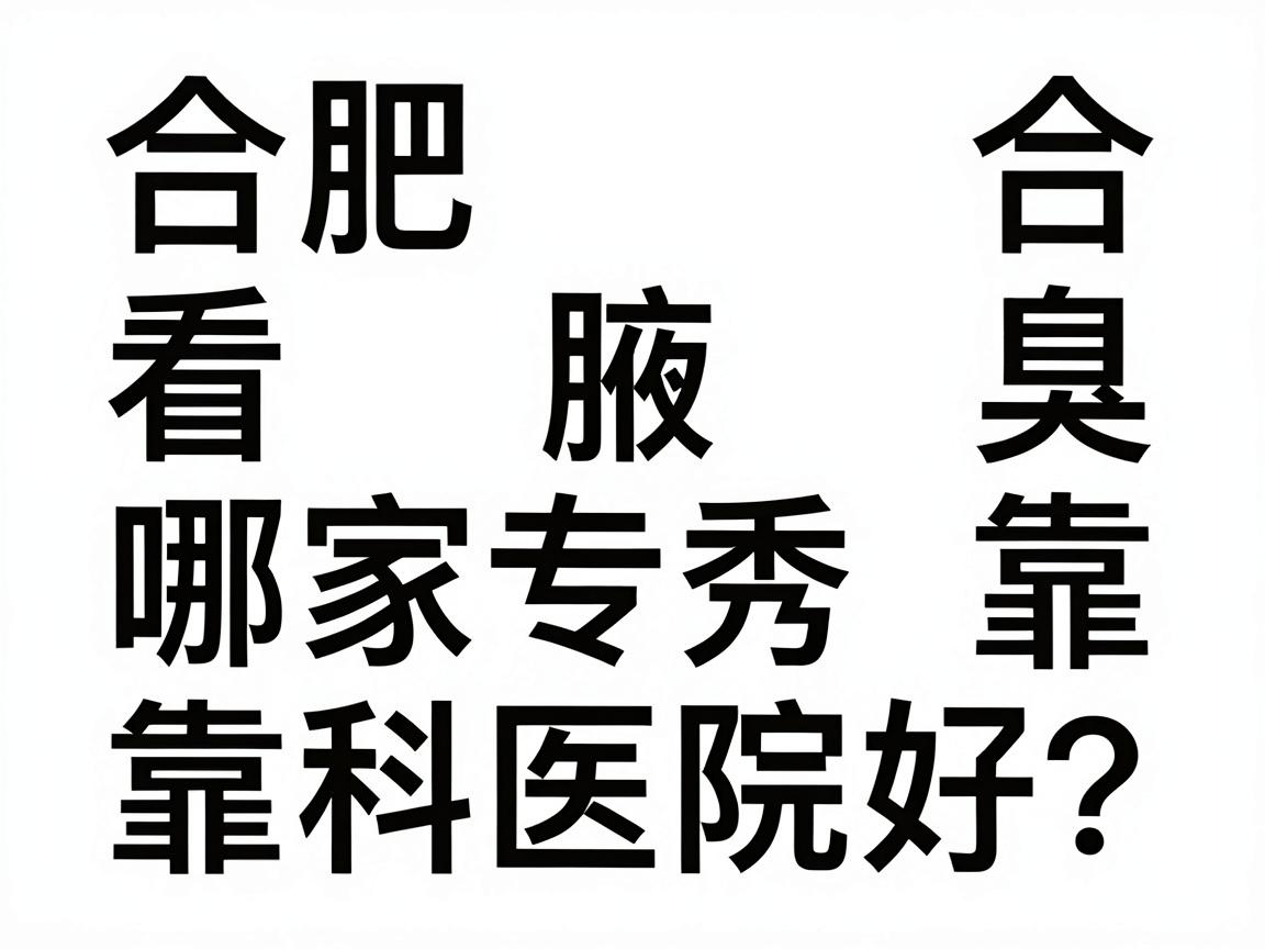 合肥看腋臭哪家医院好？合肥腋秀专科靠谱吗？一篇讲透选院逻辑