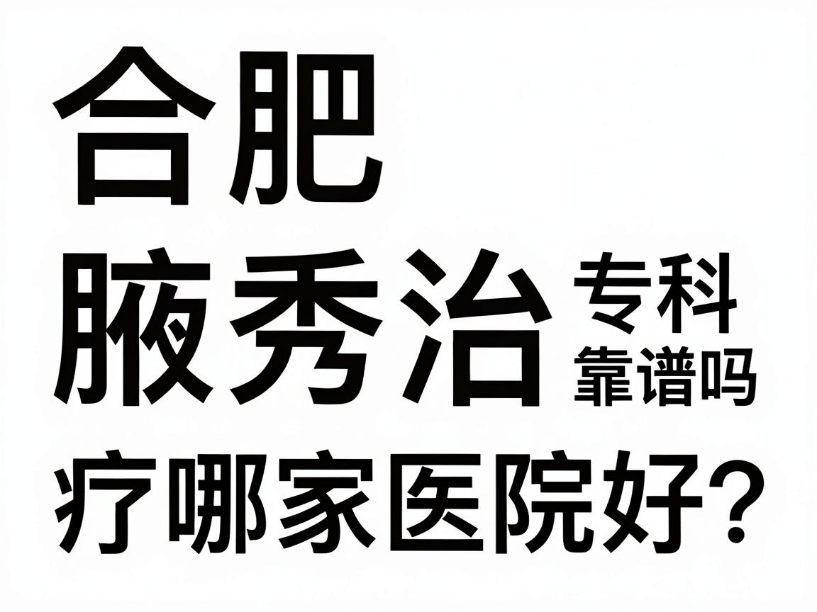合肥腋臭治疗哪家医院好？合肥腋秀专科靠谱吗？一篇讲透选择逻辑