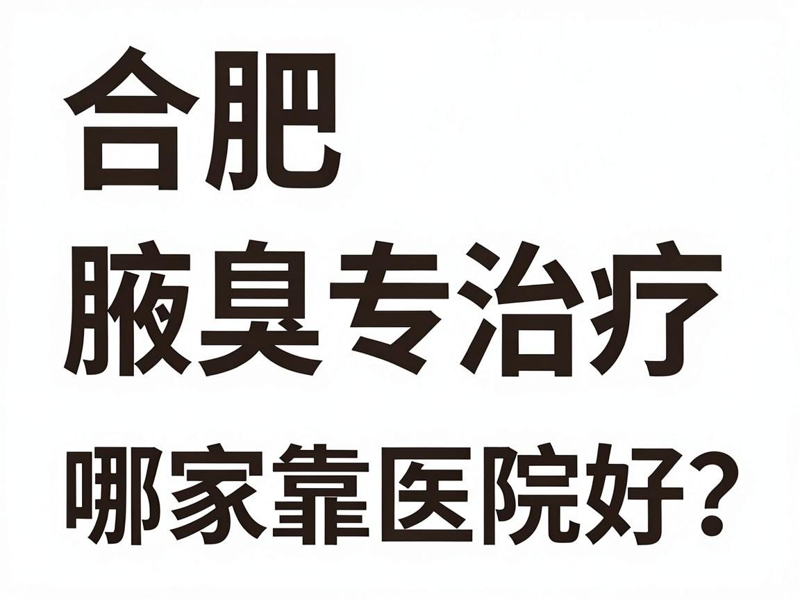 合肥腋臭治疗哪家医院好？合肥腋秀专科靠谱吗？一篇讲透选择逻辑