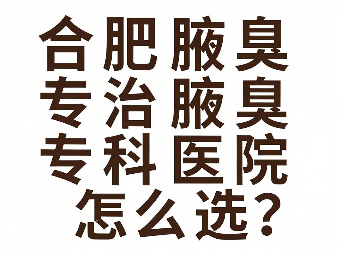 合肥治腋臭专科医院怎么选？这份合肥腋臭专科医院避坑指南请收好