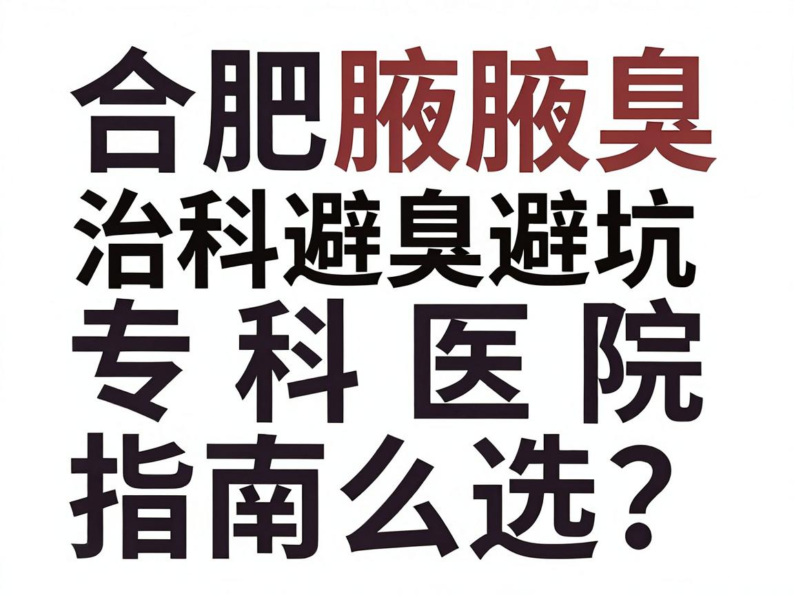 合肥治腋臭专科医院怎么选？这份合肥腋臭专科医院避坑指南请收好