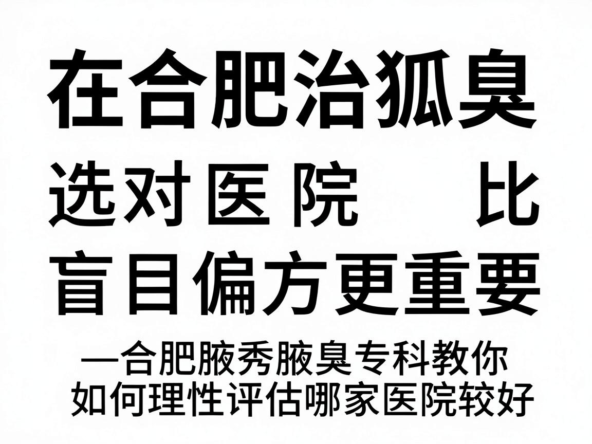 在合肥治狐臭，选对医院比盲目偏方更重要—合肥腋秀腋臭专科教你如何理性评估哪家医院较好