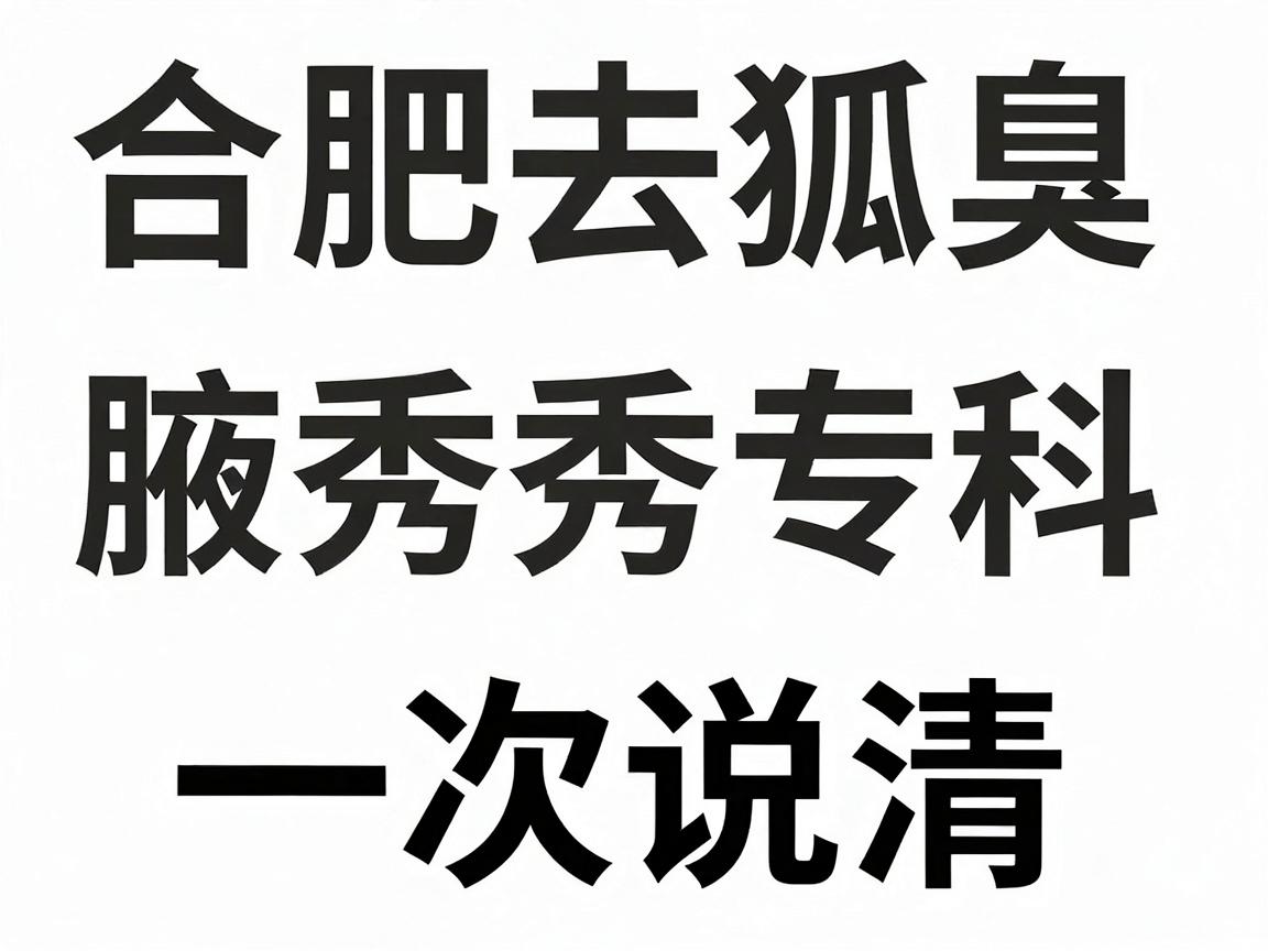 合肥去狐臭专科怎么选？合肥腋秀专科收费明细一次说清