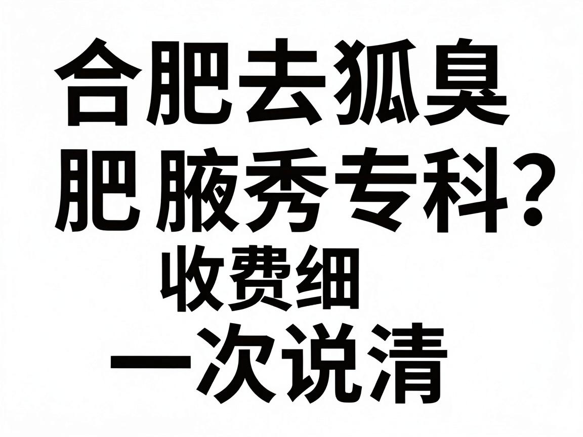 合肥去狐臭专科怎么选？合肥腋秀专科收费明细一次说清