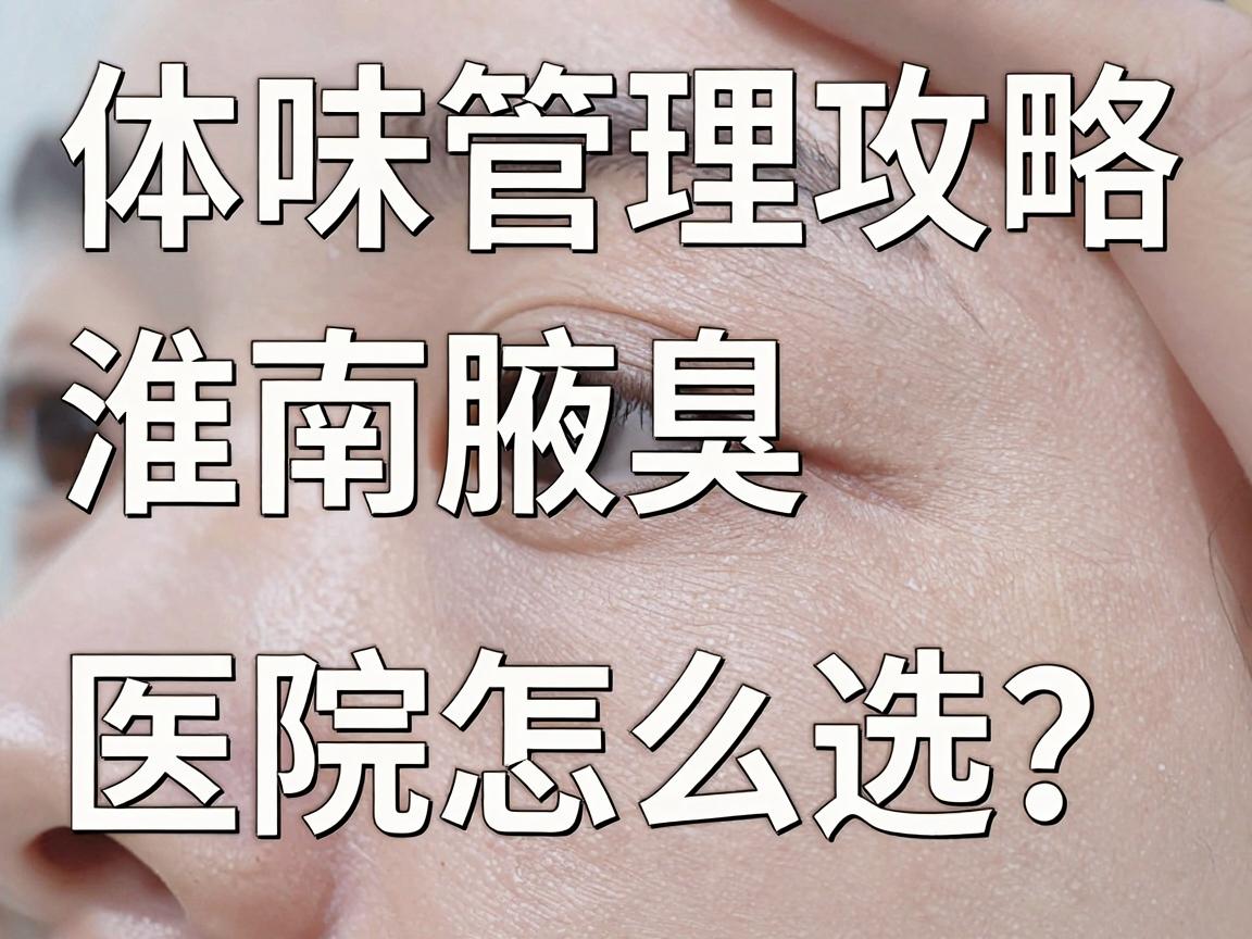 淮南体味管理攻略｜淮南腋臭医院怎么选？看完这篇淮南体味指南再决定