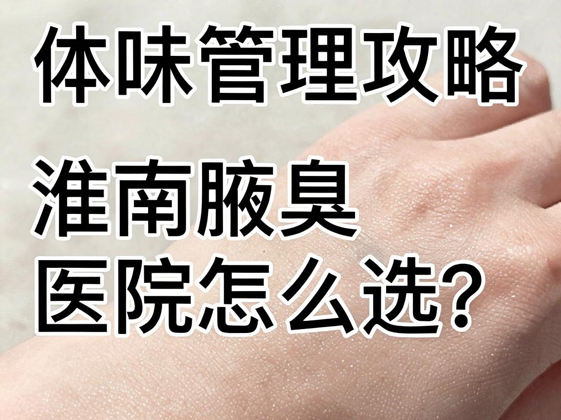 淮南体味管理攻略｜淮南腋臭医院怎么选？看完这篇淮南体味指南再决定