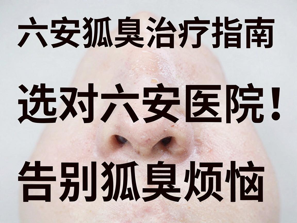 六安狐臭治疗指南，选对六安医院，告别狐臭烦恼