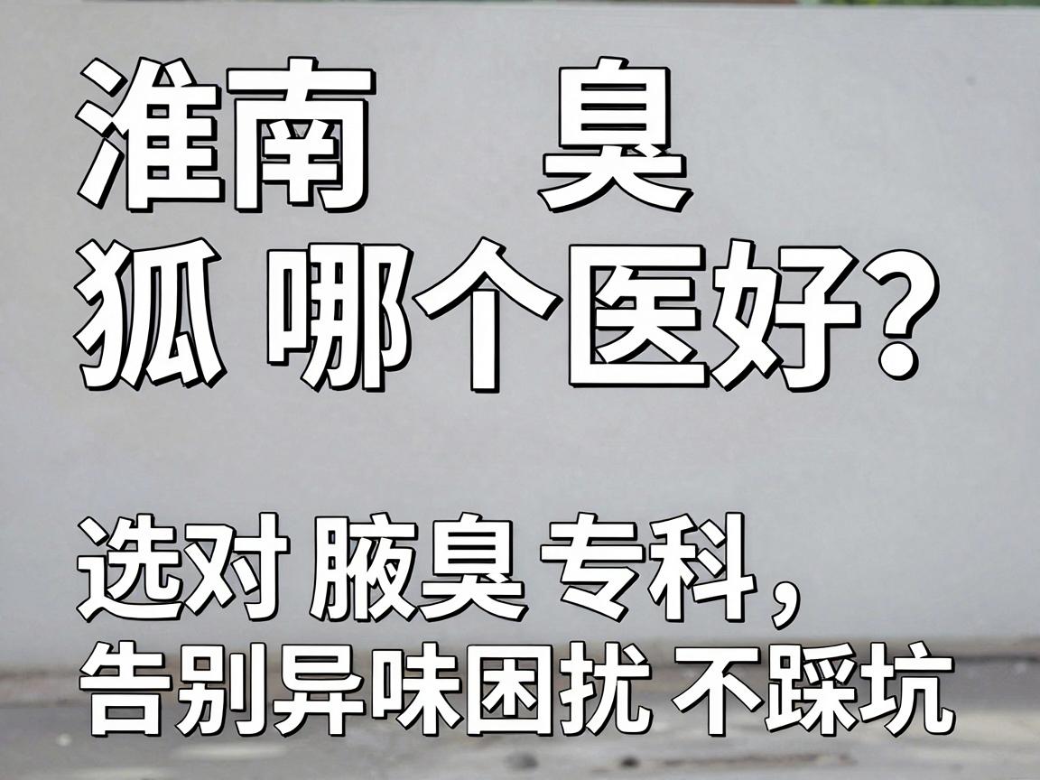 淮南狐臭科哪个医院好？选对腋臭专科，告别异味困扰不踩坑