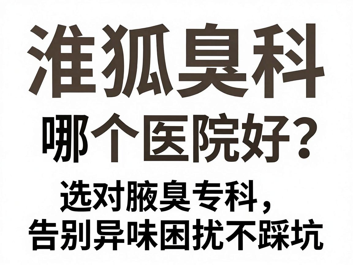 淮南狐臭科哪个医院好？选对腋臭专科，告别异味困扰不踩坑