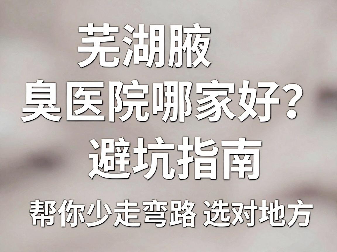 芜湖腋臭医院哪家好？这份避坑指南，帮你少走弯路选对地方