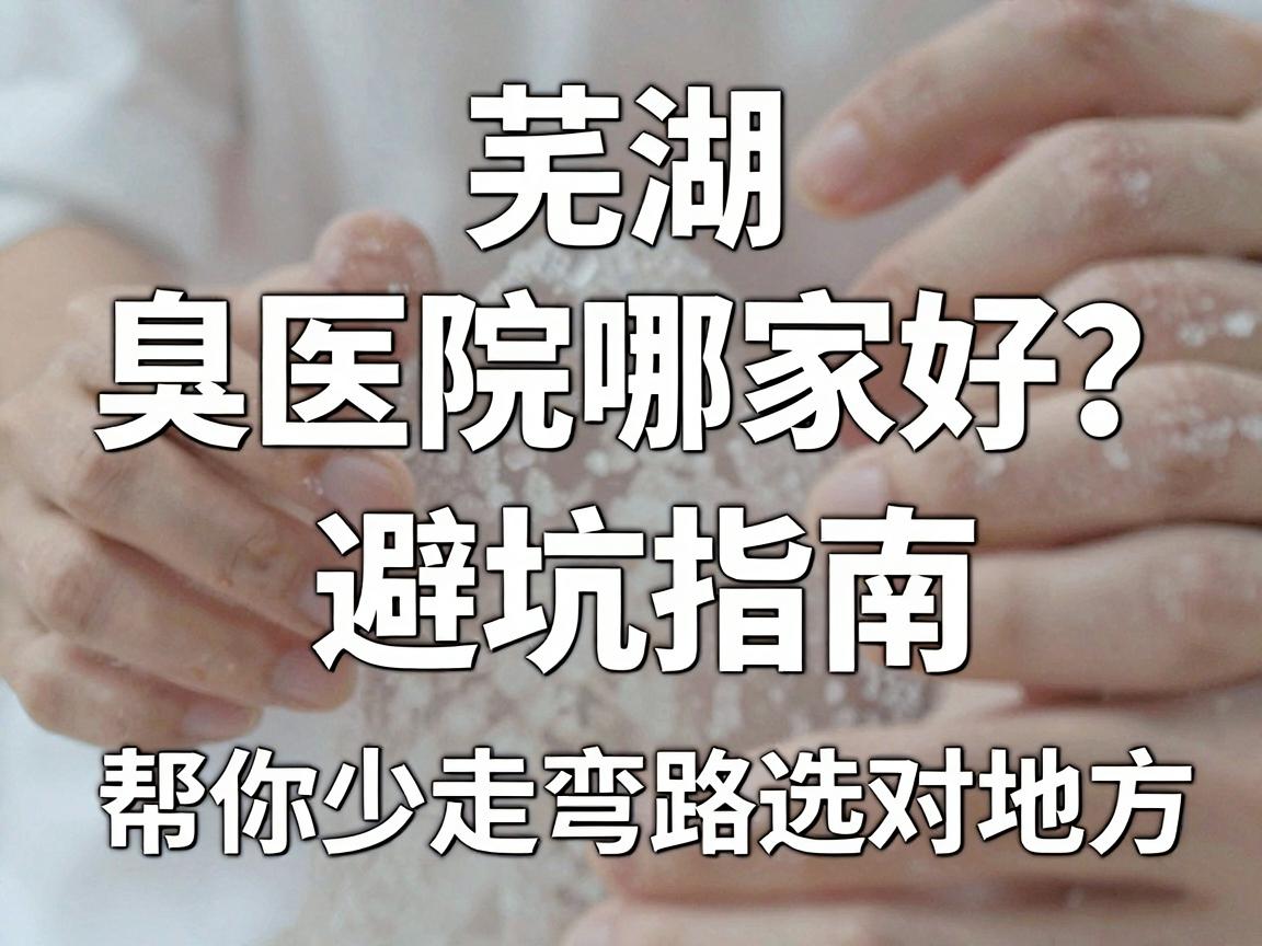 芜湖腋臭医院哪家好？这份避坑指南，帮你少走弯路选对地方