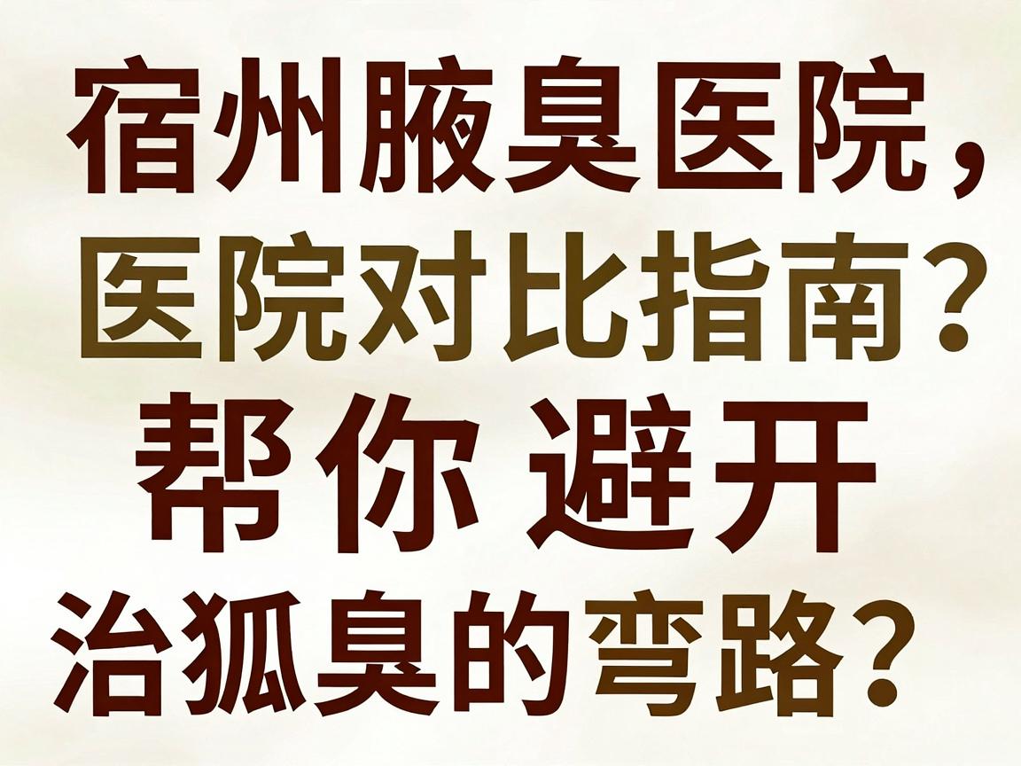 宿州狐臭治疗医院怎么选？这份宿州腋臭医院对比指南，帮你避开宿州治狐臭的弯路