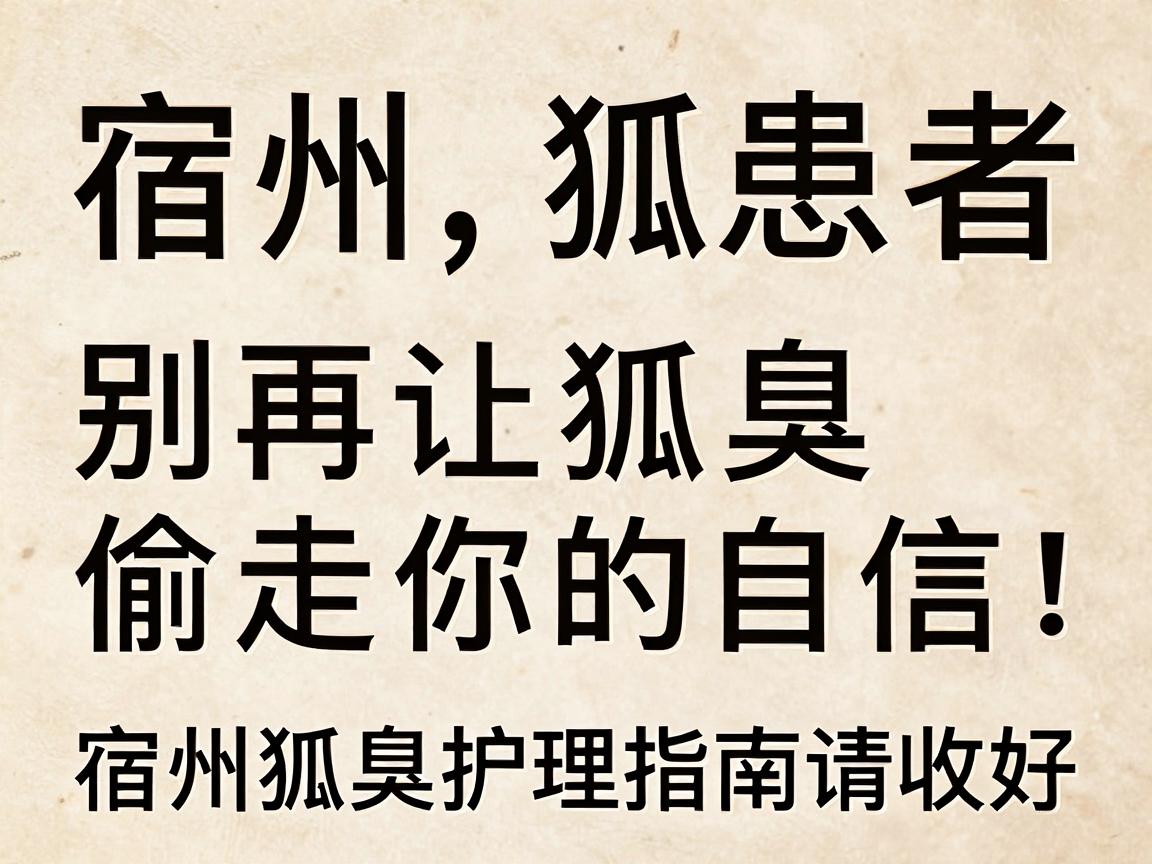 宿州狐臭患者，别再让狐臭偷走你的自信！这份宿州狐臭护理指南请收好