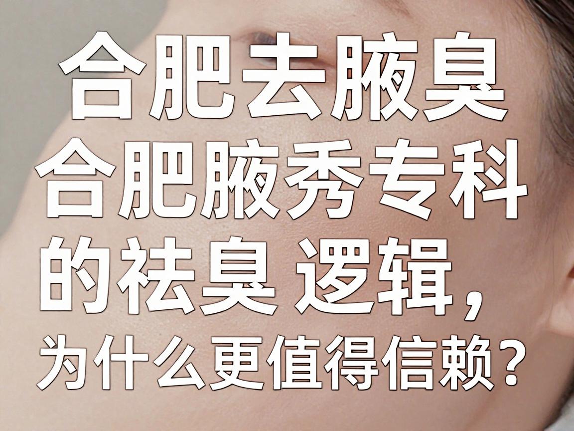 合肥去腋臭医院哪家好？合肥腋秀专科的祛臭逻辑，为什么更值得信赖？