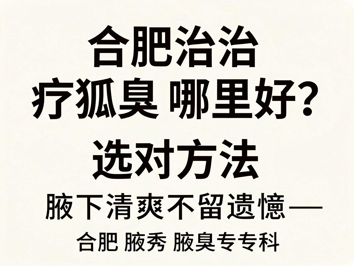 合肥治疗狐臭哪里好？选对方法，腋下清爽不留遗憾—合肥腋秀腋臭专科深度解析