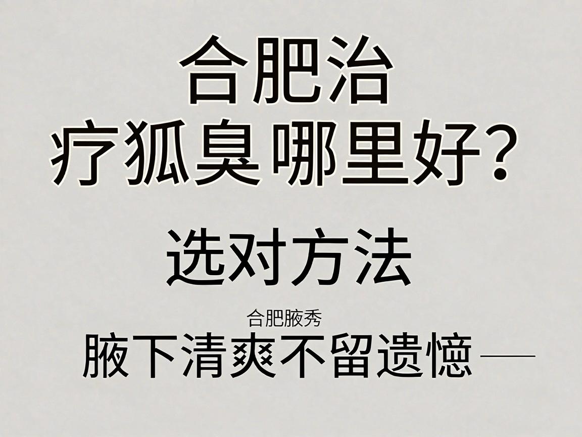 合肥治疗狐臭哪里好？选对方法，腋下清爽不留遗憾—合肥腋秀腋臭专科深度解析