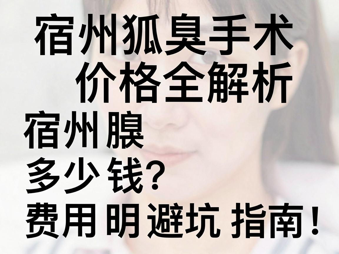 宿州狐臭手术多少钱？费用明细与避坑指南，宿州狐臭手术价格全解析