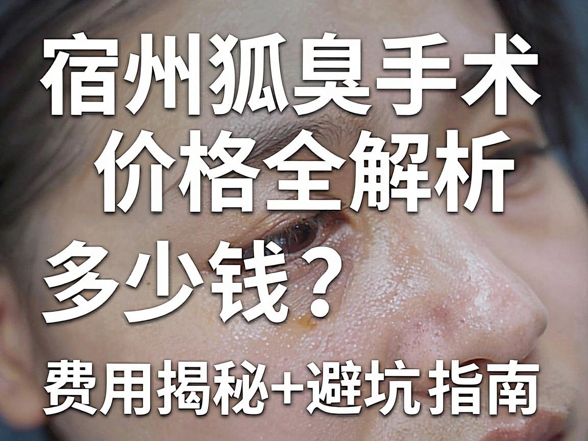 宿州狐臭手术多少钱？费用揭秘+避坑指南，宿州狐臭手术价格全解析