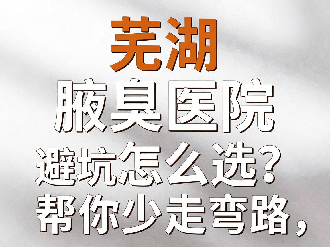 芜湖腋臭医院怎么选？这份腋臭治疗避坑指南，帮你少走弯路