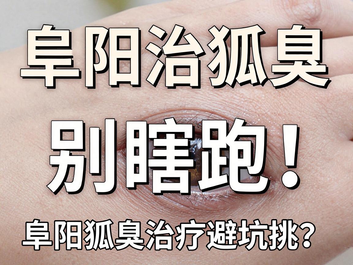 阜阳治狐臭，别瞎跑！正规医院怎么挑？阜阳狐臭治疗避坑指南