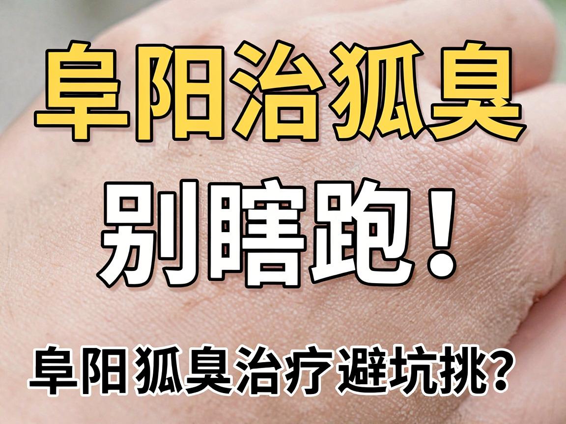 阜阳治狐臭，别瞎跑！正规医院怎么挑？阜阳狐臭治疗避坑指南