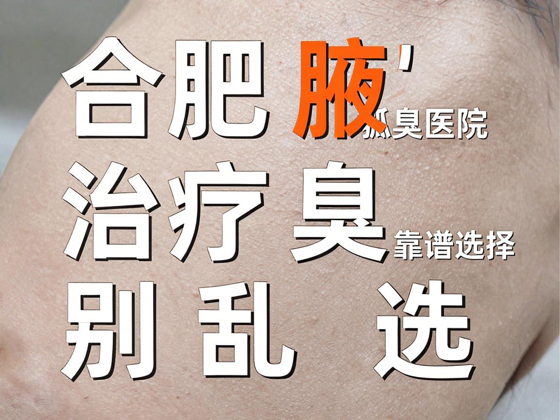 合肥腋臭治疗别乱选，合肥狐臭医院靠谱选择看这几点