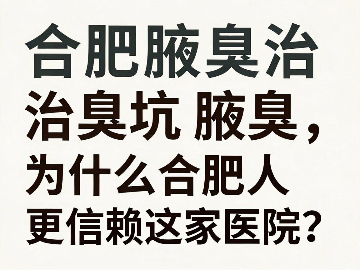 合肥腋秀腋臭专科｜治腋臭，为什么合肥人更信赖这家医院？合肥腋臭治疗避坑指南