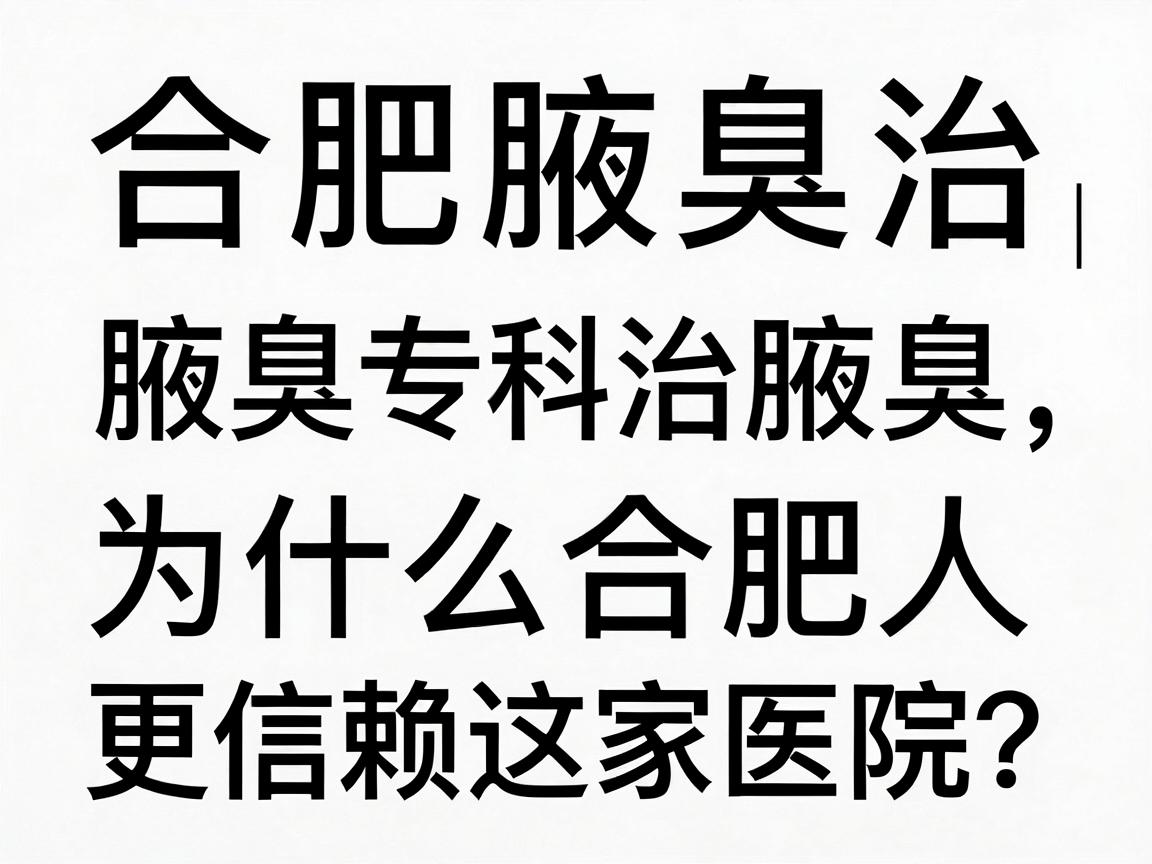 合肥腋秀腋臭专科｜治腋臭，为什么合肥人更信赖这家医院？合肥腋臭治疗避坑指南
