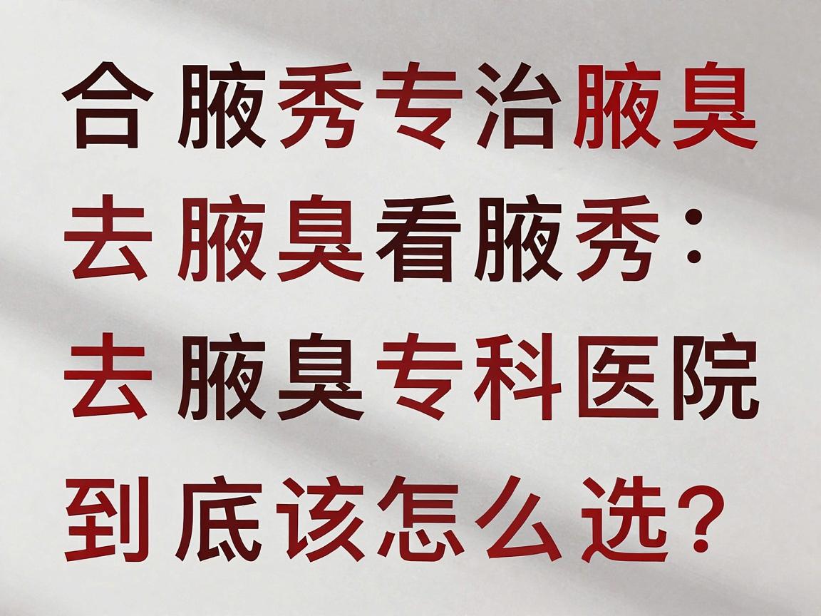 合肥腋秀专治腋臭，去腋臭看腋秀，合肥腋臭专科医院到底该怎么选？