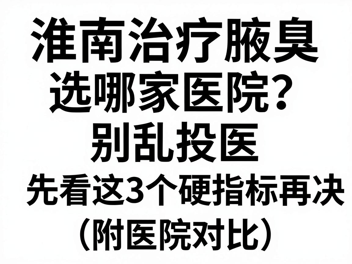淮南治疗腋臭选哪家医院？别乱投医，先看这3个硬指标再决定（附医院对比）