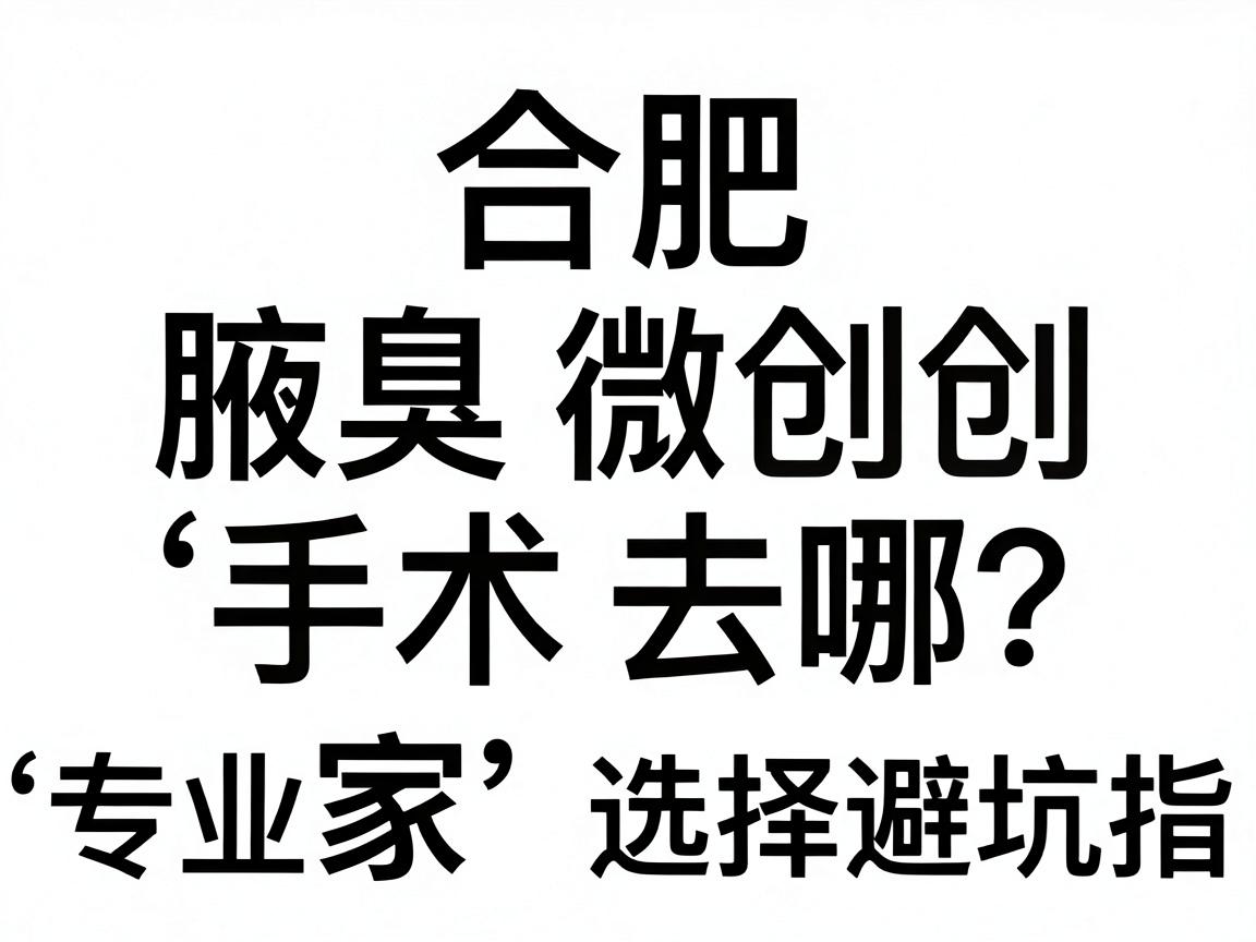 合肥腋臭微创手术去哪家医院？专业腋臭医院选择避坑指南