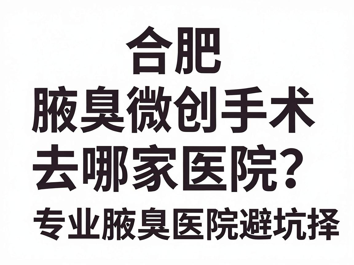 合肥腋臭微创手术去哪家医院？专业腋臭医院选择避坑指南