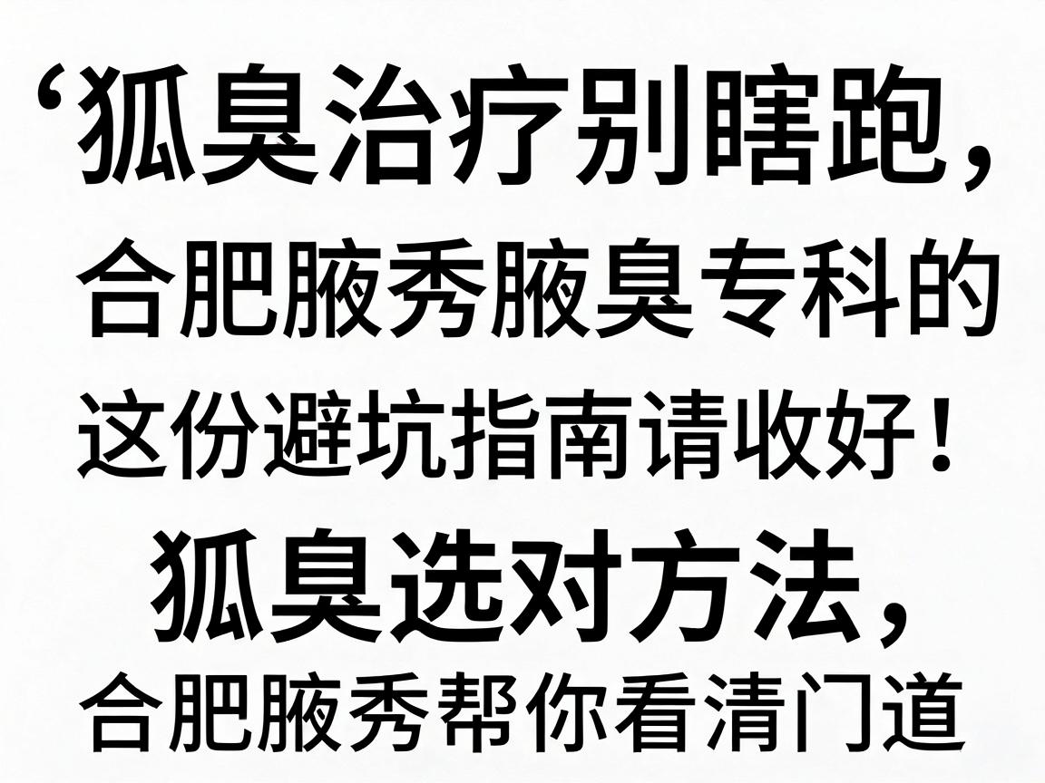 狐臭治疗别瞎跑，合肥腋秀腋臭专科的这份避坑指南请收好；狐臭选对方法，合肥腋秀帮你看清门道
