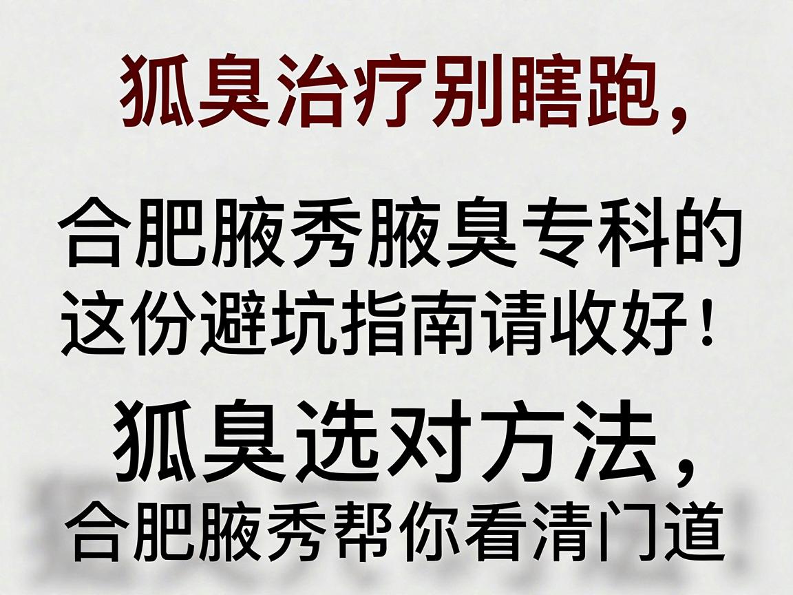 狐臭治疗别瞎跑，合肥腋秀腋臭专科的这份避坑指南请收好；狐臭选对方法，合肥腋秀帮你看清门道