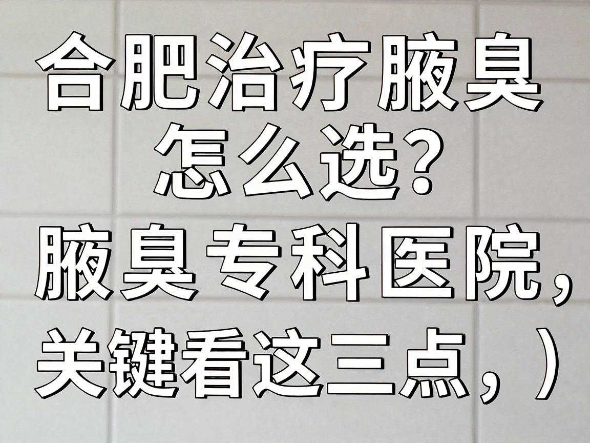 合肥治疗腋臭医院怎么选？靠谱的腋臭专科医院，关键看这三点（合肥腋臭治疗避坑指南）